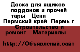 Доска для ящиков, поддонов и прочей тары › Цена ­ 4 200 - Пермский край, Пермь г. Строительство и ремонт » Материалы   